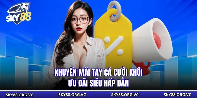 Khuyến Mãi Tay Cá Cười Khôi - Ưu Đãi Siêu Hấp Dẫn